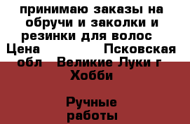 принимаю заказы на обручи и заколки и резинки для волос › Цена ­ 100-250 - Псковская обл., Великие Луки г. Хобби. Ручные работы » Работы для детей   . Псковская обл.,Великие Луки г.